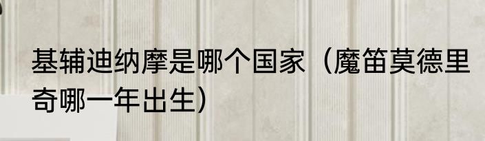 基辅迪纳摩是哪个国家（魔笛莫德里奇哪一年出生）