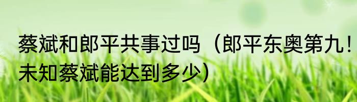 蔡斌和郎平共事过吗（郎平东奥第九！未知蔡斌能达到多少）