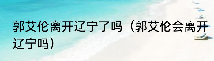 郭艾伦离开辽宁了吗（郭艾伦会离开辽宁吗）