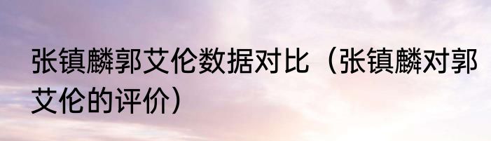 张镇麟郭艾伦数据对比（张镇麟对郭艾伦的评价）