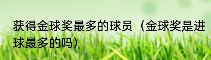 获得金球奖最多的球员（金球奖是进球最多的吗）