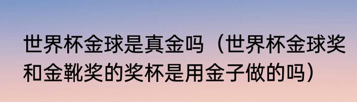 世界杯金球是真金吗（世界杯金球奖和金靴奖的奖杯是用金子做的吗）