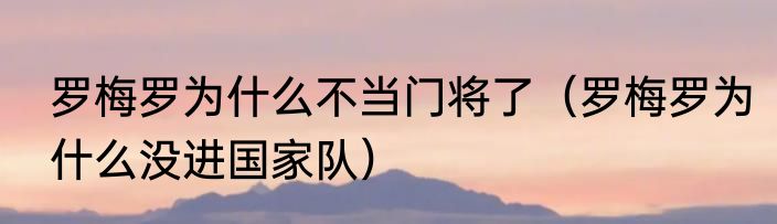 罗梅罗为什么不当门将了（罗梅罗为什么没进国家队）