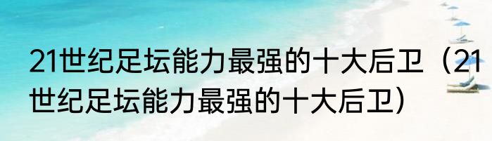 21世纪足坛能力最强的十大后卫（21世纪足坛能力最强的十大后卫）