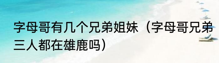字母哥有几个兄弟姐妹（字母哥兄弟三人都在雄鹿吗）