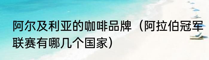 阿尔及利亚的咖啡品牌（阿拉伯冠军联赛有哪几个国家）