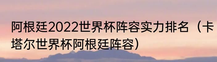 阿根廷2022世界杯阵容实力排名（卡塔尔世界杯阿根廷阵容）