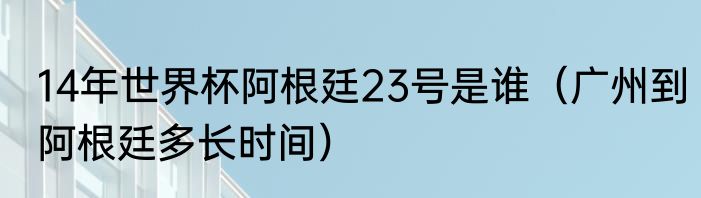 14年世界杯阿根廷23号是谁（广州到阿根廷多长时间）