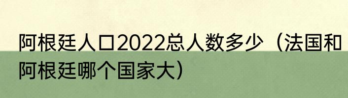 阿根廷人口2022总人数多少（法国和阿根廷哪个国家大）