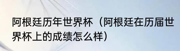 阿根廷历年世界杯（阿根廷在历届世界杯上的成绩怎么样）