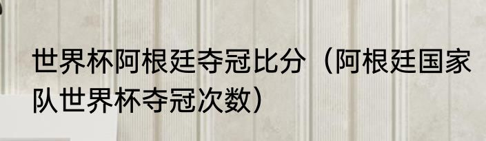 世界杯阿根廷夺冠比分（阿根廷国家队世界杯夺冠次数）