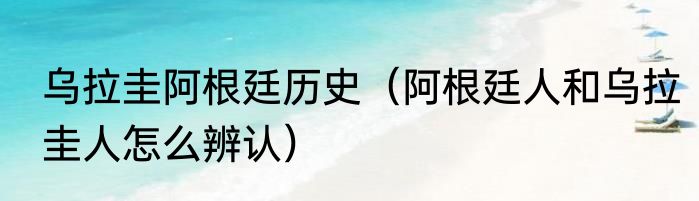乌拉圭阿根廷历史（阿根廷人和乌拉圭人怎么辨认）