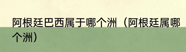 阿根廷巴西属于哪个洲（阿根廷属哪个洲）