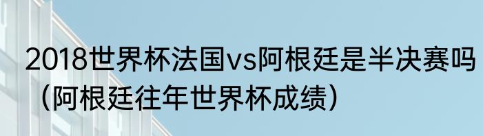 2018世界杯法国vs阿根廷是半决赛吗（阿根廷往年世界杯成绩）
