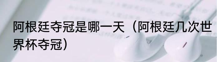 阿根廷夺冠是哪一天（阿根廷几次世界杯夺冠）