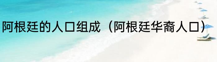 阿根廷的人口组成（阿根廷华裔人口）