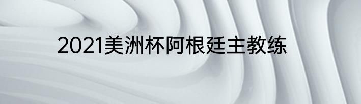 2021美洲杯阿根廷主教练