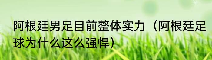 阿根廷男足目前整体实力（阿根廷足球为什么这么强悍）