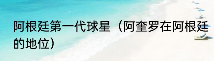 阿根廷第一代球星（阿奎罗在阿根廷的地位）