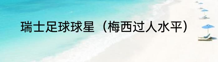 瑞士足球球星（梅西过人水平）