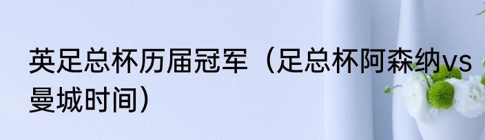 英足总杯历届冠军（足总杯阿森纳vs曼城时间）