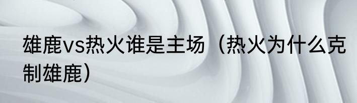 雄鹿vs热火谁是主场（热火为什么克制雄鹿）