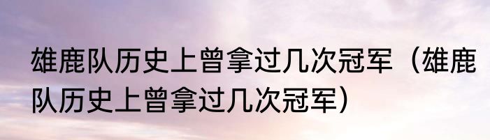 雄鹿队历史上曾拿过几次冠军（雄鹿队历史上曾拿过几次冠军）