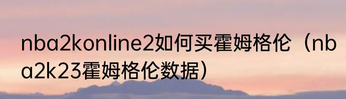 nba2konline2如何买霍姆格伦（nba2k23霍姆格伦数据）