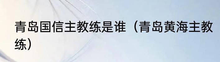 青岛国信主教练是谁（青岛黄海主教练）