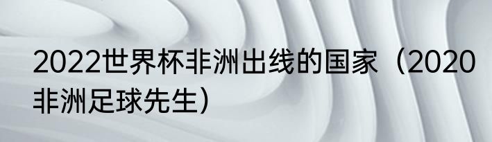 2022世界杯非洲出线的国家（2020非洲足球先生）