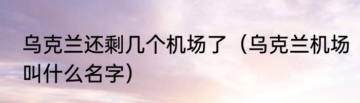 乌克兰还剩几个机场了（乌克兰机场叫什么名字）