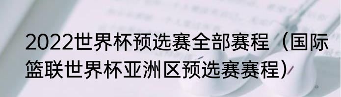 2022世界杯预选赛全部赛程（国际篮联世界杯亚洲区预选赛赛程）