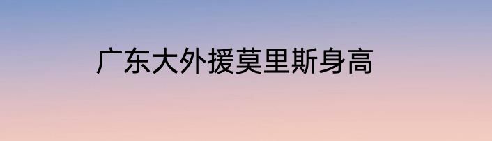 广东大外援莫里斯身高