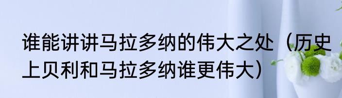 谁能讲讲马拉多纳的伟大之处（历史上贝利和马拉多纳谁更伟大）