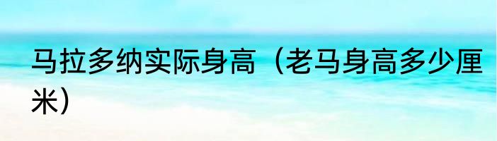 马拉多纳实际身高（老马身高多少厘米）