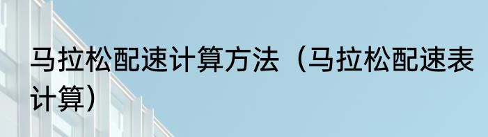 马拉松配速计算方法（马拉松配速表计算）