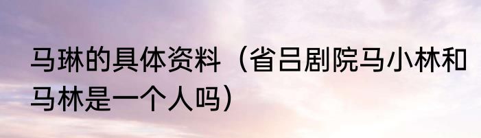 马琳的具体资料（省吕剧院马小林和马林是一个人吗）