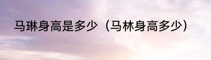 马琳身高是多少（马林身高多少）