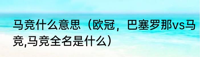 马竞什么意思（欧冠，巴塞罗那vs马竞,马竞全名是什么）