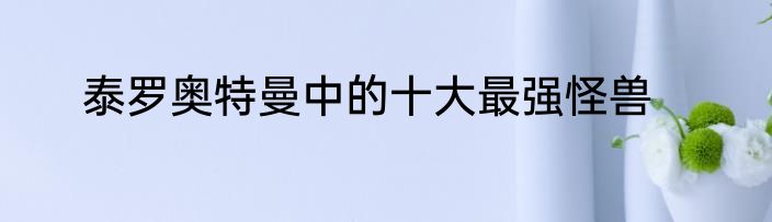 泰罗奥特曼中的十大最强怪兽