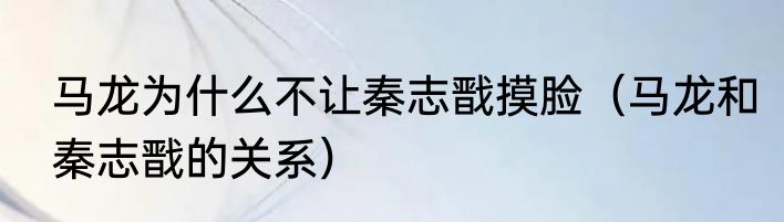 马龙为什么不让秦志戬摸脸（马龙和秦志戬的关系）