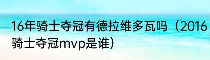 16年骑士夺冠有德拉维多瓦吗（2016骑士夺冠mvp是谁）