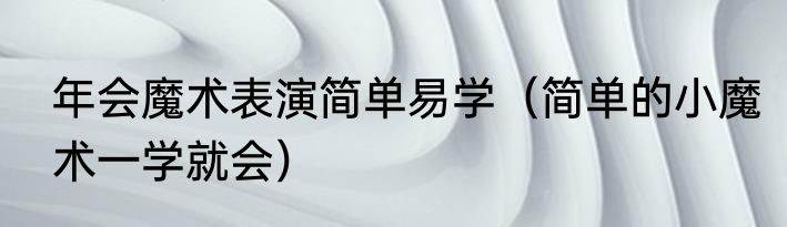 年会魔术表演简单易学（简单的小魔术一学就会）