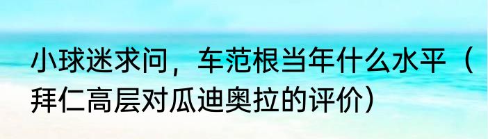 小球迷求问，车范根当年什么水平（拜仁高层对瓜迪奥拉的评价）