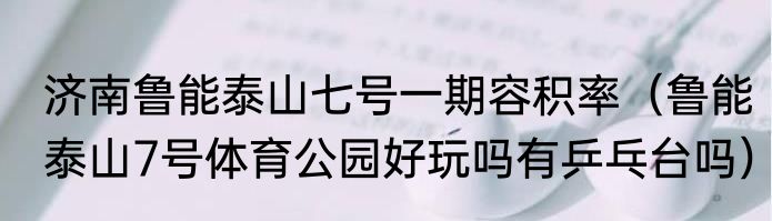 济南鲁能泰山七号一期容积率（鲁能泰山7号体育公园好玩吗有乒乓台吗）