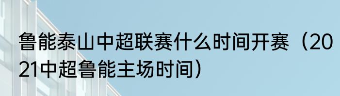 鲁能泰山中超联赛什么时间开赛（2021中超鲁能主场时间）