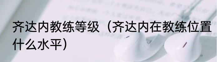 齐达内教练等级（齐达内在教练位置什么水平）