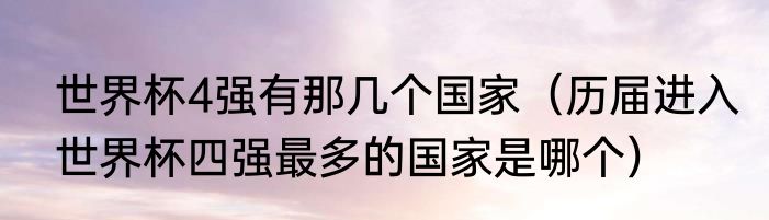 世界杯4强有那几个国家（历届进入世界杯四强最多的国家是哪个）