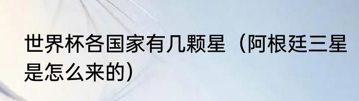 世界杯各国家有几颗星（阿根廷三星是怎么来的）
