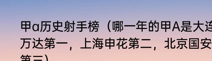 甲a历史射手榜（哪一年的甲A是大连万达第一，上海申花第二，北京国安第三）